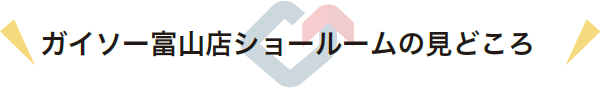 ガイソー富山店ショールームの見どころ