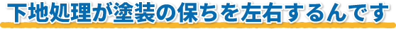 下地処理が塗装の保ちを左右するんです
