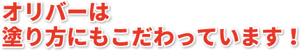 オリバーは塗り方にもこだわっています!